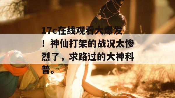 17c在线观看大爆发！神仙打架的战况太惨烈了，求路过的大神科普。  第1张