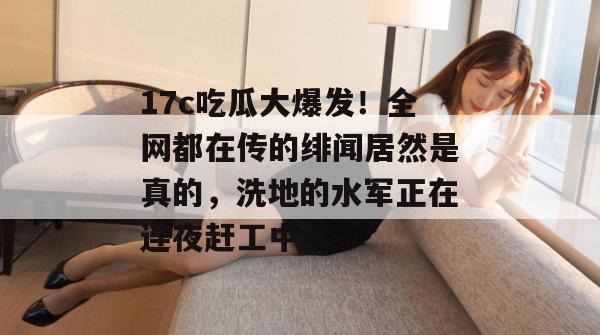 17c吃瓜大爆发！全网都在传的绯闻居然是真的，洗地的水军正在连夜赶工中。  第1张