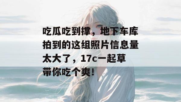 吃瓜吃到撑，地下车库拍到的这组照片信息量太大了，17c一起草带你吃个爽！  第1张