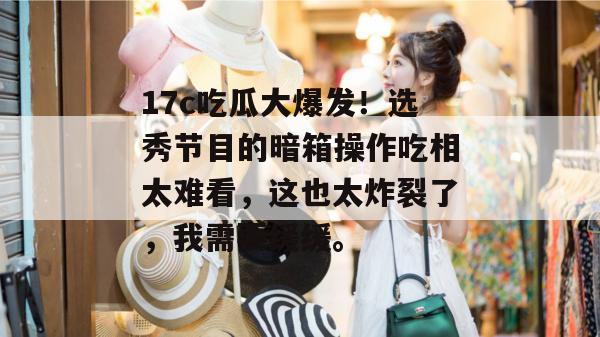 17c吃瓜大爆发！选秀节目的暗箱操作吃相太难看，这也太炸裂了，我需要缓缓。  第1张