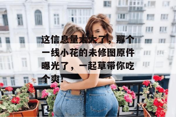 这信息量太大了，那个一线小花的未修图原件曝光了，一起草带你吃个爽！  第1张