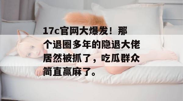 17c官网大爆发！那个退圈多年的隐退大佬居然被抓了，吃瓜群众简直赢麻了。  第1张