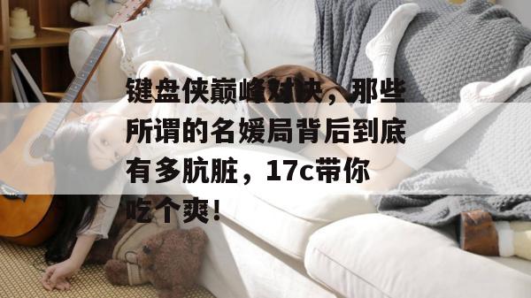 键盘侠巅峰对决，那些所谓的名媛局背后到底有多肮脏，17c带你吃个爽！  第1张