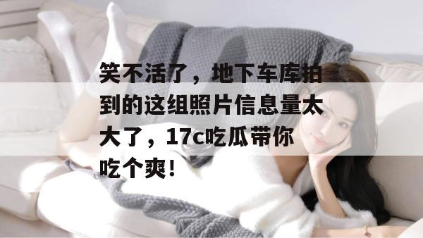 笑不活了，地下车库拍到的这组照片信息量太大了，17c吃瓜带你吃个爽！  第1张